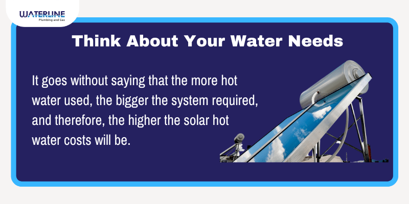 think about your water needs, which will affect your costs when installing a hot water system